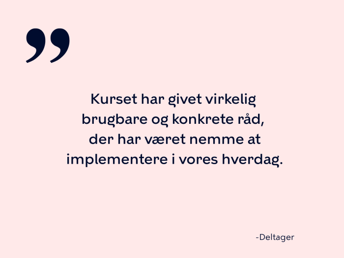 Kurset har givet virkelig  brugbare og konkrete råd,  der har været nemme at implementere i vores hverdag.