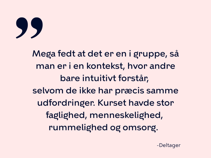 Mega fedt at det er en i gruppe, så man er i en kontekst, hvor andre bare intuitivt forstår,  selvom de ikke har præcis samme udfordringer. Kurset havde stor faglighed, menneskelighed,  rummelighed og omsorg.  