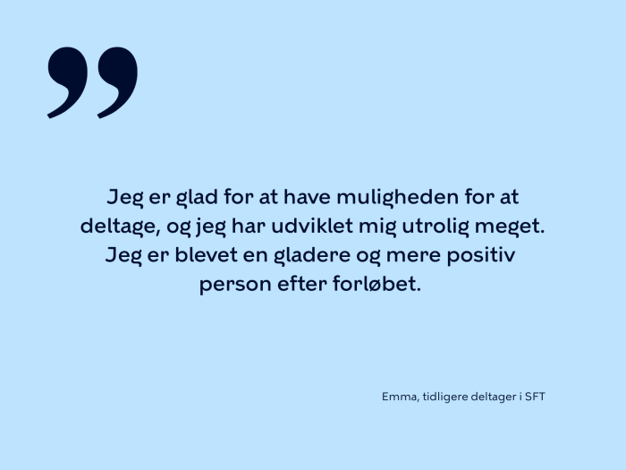 Jeg er glad for at have muligheden for at deltage, og jeg har udviklet mig utrolig meget. Jeg er blevet en gladere og mere positiv  person efter forløbet. 