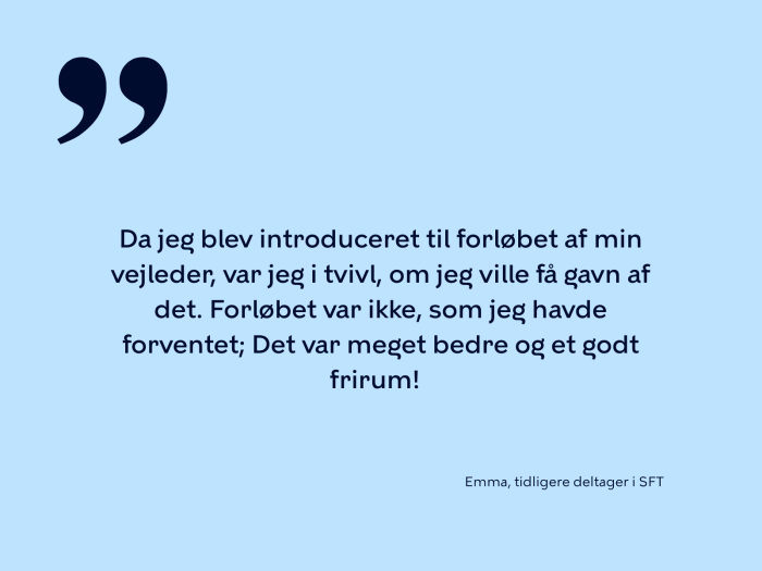 Da jeg blev introduceret til forløbet af min vejleder, var jeg i tvivl, om jeg ville få gavn af det. Forløbet var ikke, som jeg havde forventet; Det var meget bedre og et godt frirum!  